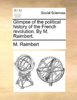 Glimpse of the political history of the French revolution. By M. Raimbert. 114067241X Book Cover