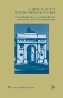 A History of the British Presence in Chile: From Bloody Mary to Charles Darwin and the Decline of British Influence 0230114830 Book Cover