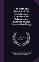 The work and position of the metallurgical chemist; also references to Sheffield and its place in metallurgy 1341478262 Book Cover