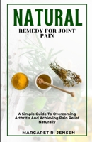 Natural Remedy For Joint Pain: A Guide To Overcoming Arthritis And Achieving Pain Relief Naturally B0CP428FH3 Book Cover