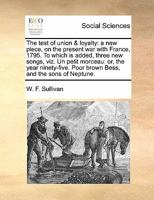 The test of union & loyalty: a new piece, on the present war with France, 1795. To which is added, three new songs, viz. Un petit morceau: or, the ... Poor brown Bess, and the sons of Neptune. 1171413769 Book Cover