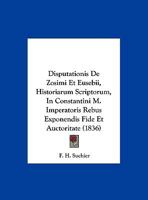 Disputationis De Zosimi Et Eusebii, Historiarum Scriptorum, In Constantini M. Imperatoris Rebus Exponendis Fide Et Auctoritate 1169627951 Book Cover