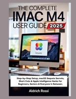 The Complete iMac M4 User Guide 2025: Step-by-Step Setup, macOS Sequoia Secrets, Short Cuts & Apple Intelligence Hacks for Beginners, Seniors & Everyone In Between B0FFGM57KX Book Cover