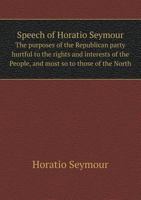 Speech of Horatio Seymour the Purposes of the Republican Party Hurtful to the Rights and Interests of the People, and Most So to Those of the North 5518603770 Book Cover