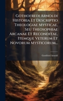 Gothofredi Arnoldi Historia Et Descriptio Theologiae Mysticae, Seu Theosophiae Arcanae Et Reconditae, Itemque Veterum Et Novorum Mysticorum... 1024536483 Book Cover