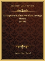 A Scriptural Refutation of Mr. Irving's Heresy. (with Slight Alterations, Extr. from Sermons Chiefly on Subjects Connected with the Present State of the Church and of the World) 1141663228 Book Cover