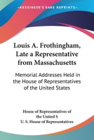 Louis A. Frothingham, Late A Representative From Massachusetts: Memorial Addresses Held In The House Of Representatives Of The United States 1432594648 Book Cover