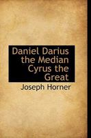 Daniel, Darius the Median, Cyrus the Great; A Chronologico-Historical Study Based on Results of Recent Researches, and from Sources Hebrew, Greek, Cuneiform, Etc 1016668740 Book Cover
