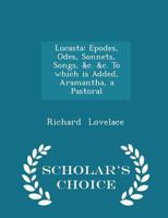 Lucasta: Epodes, Odes, Sonnets, Songs, &c. &c. To which is Added, Aramantha, a Pastoral 1018932917 Book Cover