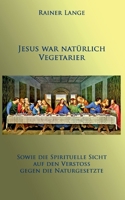 Jesus war natürlich Vegetarier: Sowie die spirituelle Sicht auf den Verstoß gegen die Naturgesetze 3756208761 Book Cover