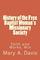 History of the Free Baptist Woman's Missionary Society: Faith and Works, Win 1494753219 Book Cover