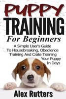 Puppy Training: Puppy Training For Beginners - A Simple User's Guide To Housebreaking, Obedience Training And Crate Training Your Puppy In Days 1533082529 Book Cover