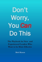 Don't Worry, You Can Do This: The Playbook for New and Experienced Leaders Who Want to be More Effective 1980442398 Book Cover