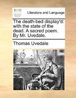 The death-bed display'd: with the state of the dead. A sacred poem. By Mr. Uvedale. 1170152635 Book Cover
