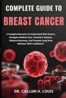COMPLETE GUIDE TO BREAST CANCER: A Complete Resource To Understand Risk Factors, Navigate Medical Care, Treatment Options, Enhance Recovery, And Promote Long-Term Wellness With Confidence" B0FPRHS47P Book Cover