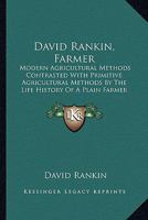 David Rankin, Farmer: Modern Agricultural Methods Contrasted With Primitive Agricultural Methods By The Life History Of A Plain Farmer 1166567877 Book Cover