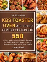 The Essential KBS Toaster Oven Air Fryer Combo Cookbook: 550 Crispy and Juicy Affordable Recipes for Quick and Easy Meals to Serve Healthy Meals for the Whole Family 1803209909 Book Cover