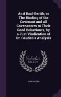 Ánti Baal-Berith; or The binding of the Covenant and all Covenanters to their good behaviours, by a just vindication of Dr. Gauden's Analysis 1177467968 Book Cover