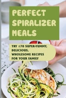 Perfect Spiralizer Meals: Try 170 Super-Yummy, Delicious, Wholesome Recipes For Your Family: Easy Veggie Spiralizer Recipes And Tips B09BYN3BGT Book Cover