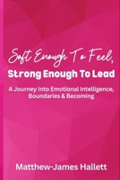 Soft Enough To Feel, Strong Enough To Lead: A Journey Into Emotional Intelligence, Boundaries & Becoming B0G5HWMLK1 Book Cover