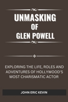 UNMASKING OF GLEN POWELL: Exploring the Life, Roles and Adventures of Hollywood's Most Charismatic Actor B0DQ7VFZPJ Book Cover