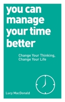 You Can Manage Your Time Better: Change Your Thinking, Change Your Life 1780287933 Book Cover