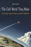 The Cold World They Made: The Strategic Legacy of Roberta and Albert Wohlstetter 0674046579 Book Cover