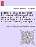 Letters on Turkey; an account of the religious, political, social, and commercial condition of the Ottoman Empire ... Translated from the French ... by Lady Easthope. 1240910622 Book Cover