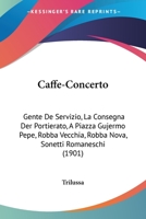 Caffe-Concerto: Gente De Servizio, La Consegna Der Portierato, A Piazza Gujermo Pepe, Robba Vecchia, Robba Nova, Sonetti Romaneschi (1901) 1161029362 Book Cover