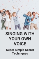 Singing With Your Own Voice: Super Simple Secret Techniques: Learn How To Sing B096TH4YNJ Book Cover