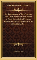 An Examination of the Witnesses, and Their Evidence: Given Before a Royal Commission Upon the Administration and Operation of the Contagious Diseases Acts, 1871 143677263X Book Cover