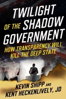 Twilight of the Shadow Government: How Transparency Will Kill the Deep State 1510782060 Book Cover
