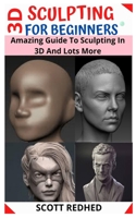 3D SCULPTING FOR BEGINNERS: Amazing Guide To Sculpting In 3D And Lots More null Book Cover