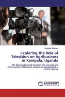 Exploring the Role of Television on Agribusiness in Kampala, Uganda: The book is designed to assess the coverage and effectiveness of television stations on agribusiness in central Uganda 6200501173 Book Cover