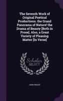 The Seventh Work of Original Poetical Productions. the Grand Panorama of Nature! the Drama of Beauty [Both in Prose]. Also, a Great Variety of Pleasing Matter [In Verse] 1145953603 Book Cover