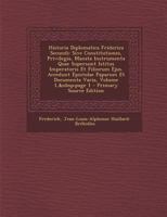 Historia Diplomatica Friderica Secundi: Sive Constitutiones, Privilegia, Manata Instrumenta Quae Supersunt Istitus Imperatoris Et Filiorum Ejus. ... Varia, Volume 1, page 1 1019053178 Book Cover