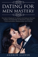 Dating For Men Mastery: The Seduction Playbook For Men's Relationships; Learn How to Approach Women Without Anxiety and Easily Master the Art of Attraction, Psychology, and Communication 1801543518 Book Cover