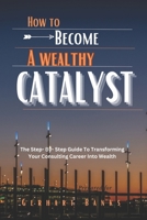 HOW TO BECOME A WEALTHY CATALYST: The Step- By- Step Guide To Transforming Your Consulting Career Into Wealth B0CN5BVDJZ Book Cover