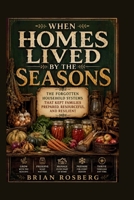 WHEN HOMES LIVED BY THE SEASONS: THE FORGOTTEN HOUSEHOLD SYSTEMS THAT KEPT FAMILIES PREPARED, RESOURCEFUL, AND RESILIENT B0HB4TC1B7 Book Cover