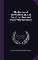 The Burden of Babylondon, Or, the Social Incubus, and Other Vers de Societe 1147554102 Book Cover