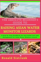 THE ABSOLUTE BEGINNER’S GUIDE TO RAISING ASIAN WATER MONITOR LIZARDS: A Step-by-Step Handbook for Successful Care and Management for Asian Water Monitor Lizards B0FGYFSXDS Book Cover