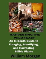 Harvesting the Wild Feast: An In-Dept Guide To Foraging, Identifying, and Harvesting Edible Plants B0CQRRMD66 Book Cover