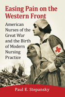 Easing Pain on the Western Front: American Nurses of the Great War and the Birth of Modern Nursing Practice 1476680019 Book Cover