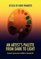 AN ARTIST’S PALETTE FROM DARK TO LIGHT: A Woman's Journey From A Hellish To A Heavenly Life 1453574840 Book Cover