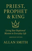 Priest, Prophet & King: Living Your Baptismal Mission in Everyday Life (Abridged Edition) (BOOKS WITH A MISSION — Spiritual Formation for Today’s Catholic) 1997931176 Book Cover