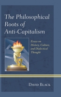 The Philosophical Roots of Anti-Capitalism: Essays on History, Culture, and Dialectical Thought 1498540937 Book Cover