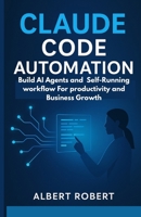 CLAUDE CODE AUTOMATION: BUILD AI AGENTS AND SELF-RUNNING WORKFLOWS FOR PRODUCTIVITY AND BUSINESS GROWTH B0FR3BWQ9S Book Cover