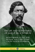 The Life and Adventures of James P. Beckwourth: Mountaineer, Scout, and Pioneer, and Chief of the Crow Nation of Indians 1542766559 Book Cover