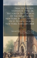 Trial Of The Rev. Stephen H. Tyng, Jr., Rector Of The Church Of The Holy Trinity, New York, In The Chapel Of St. Peter's Church, New York, February, 1868 1022425447 Book Cover