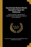 Sanctissimi Domini Nostri Benedicti Papae Xiv Bullarium: In Quo Continentur Constitutiones, Epistolae Ab Initio Pontificatus Usque Ad Annum Mdccxlvi... 1010555219 Book Cover